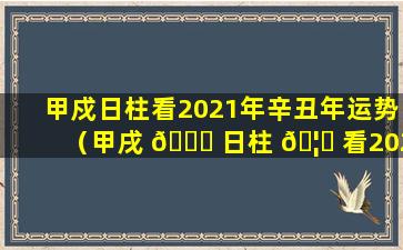 甲戍日柱看2021年辛丑年运势（甲戌 🐟 日柱 🦊 看2021年辛丑年运势）